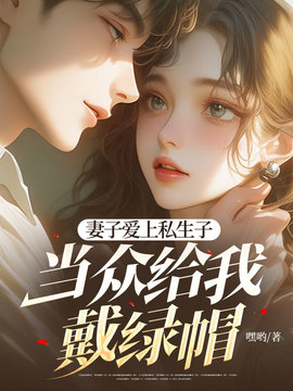 妻子爱上私生子，当众给我戴绿帽小说阅读