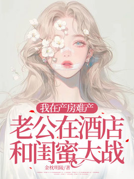 我在产房难产，老公在酒店和闺蜜大战小说阅读