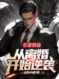 官道情途:从离婚开始逆袭山外小楼小说阅读