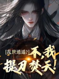 乱世逍遥？不，我提刀焚天！最新小说阅读