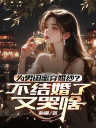 为男闺蜜穿婚纱？不结婚了又哭啥最新小说阅读