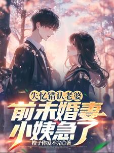 失忆错认老婆,前未婚妻小姨急了完整版小说阅读
