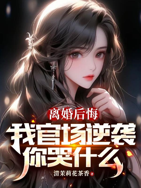 离婚后悔,我官场逆袭你哭什么阅读小说阅读