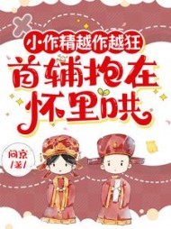 小作精越作越狂，首辅抱在怀里哄阅读小说阅读