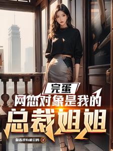 完蛋，网恋对象是我的总裁姐姐阅读小说阅读