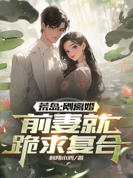 荒岛:刚离婚,前妻跪求复合阅读小说阅读