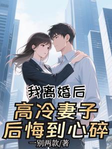 我离婚后，高冷妻子后悔到心碎阅读