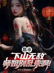 都市：下山无敌，师姐别乱来啊！最新
